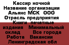 Кассир ночной › Название организации ­ Альянс-МСК, ООО › Отрасль предприятия ­ Книги, печатные издания › Минимальный оклад ­ 1 - Все города Работа » Вакансии   . Ленинградская обл.